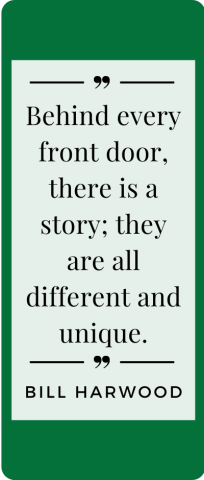 An image of a quote from Bill Harwood - "Behind every front door, there is a story; they are all different and unique."
